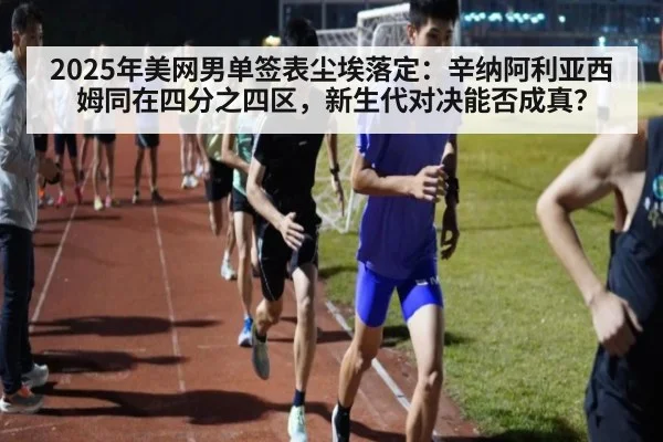 2025年美网男单签表尘埃落定：辛纳阿利亚西姆同在四分之四区，新生代对决能否成真？
