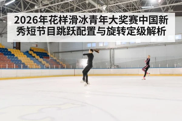 2026年花样滑冰青年大奖赛中国新秀短节目跳跃配置与旋转定级解析
