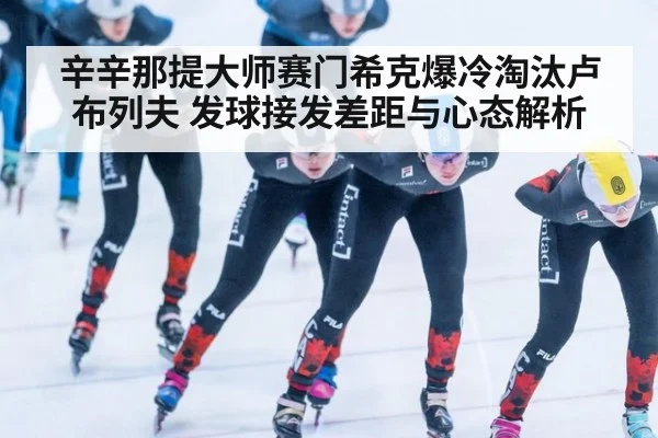 辛辛那提大师赛门希克爆冷淘汰卢布列夫 发球接发差距与心态解析