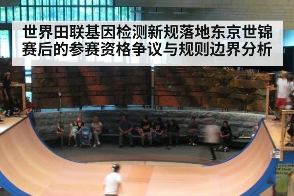 世界田联基因检测新规落地东京世锦赛后的参赛资格争议与规则边界分析